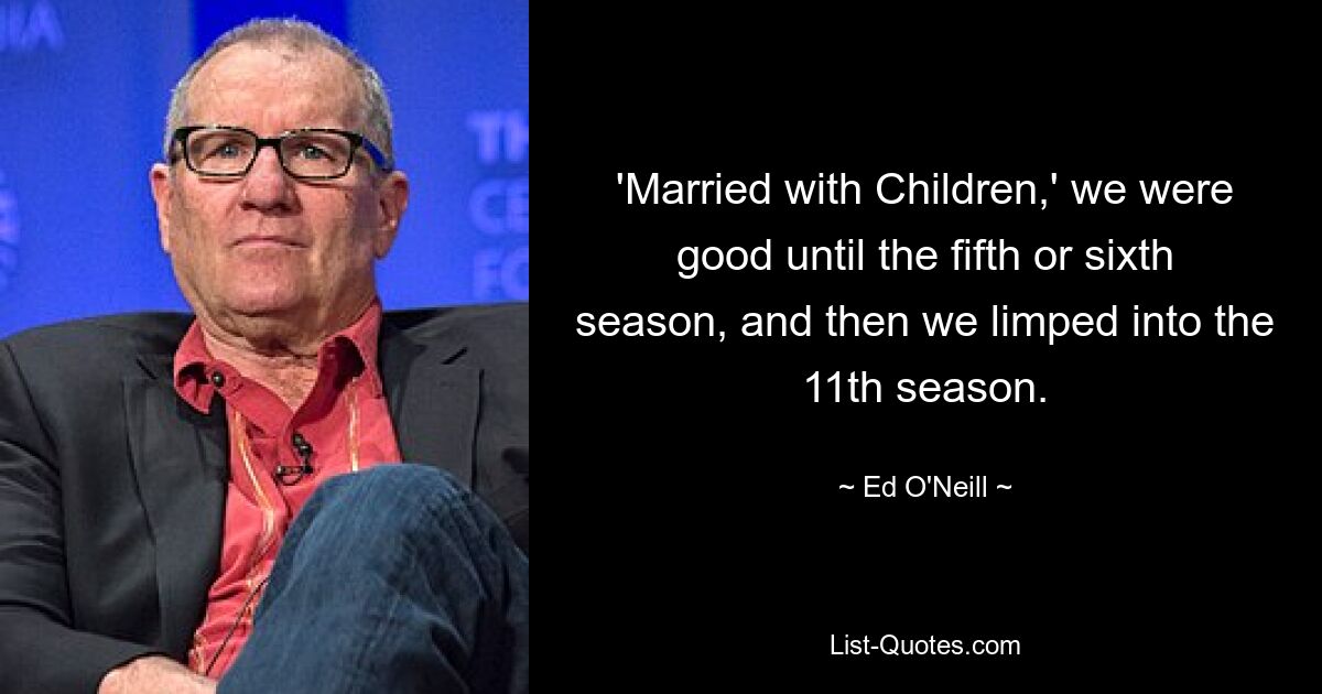 'Married with Children,' we were good until the fifth or sixth season, and then we limped into the 11th season. — © Ed O'Neill