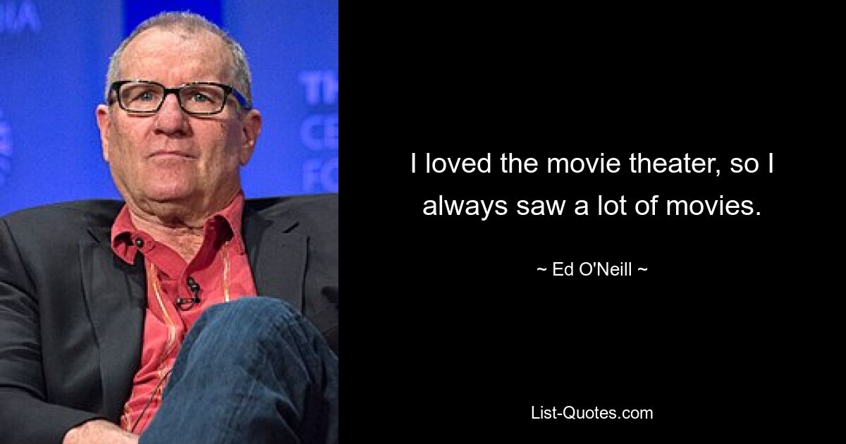 I loved the movie theater, so I always saw a lot of movies. — © Ed O'Neill