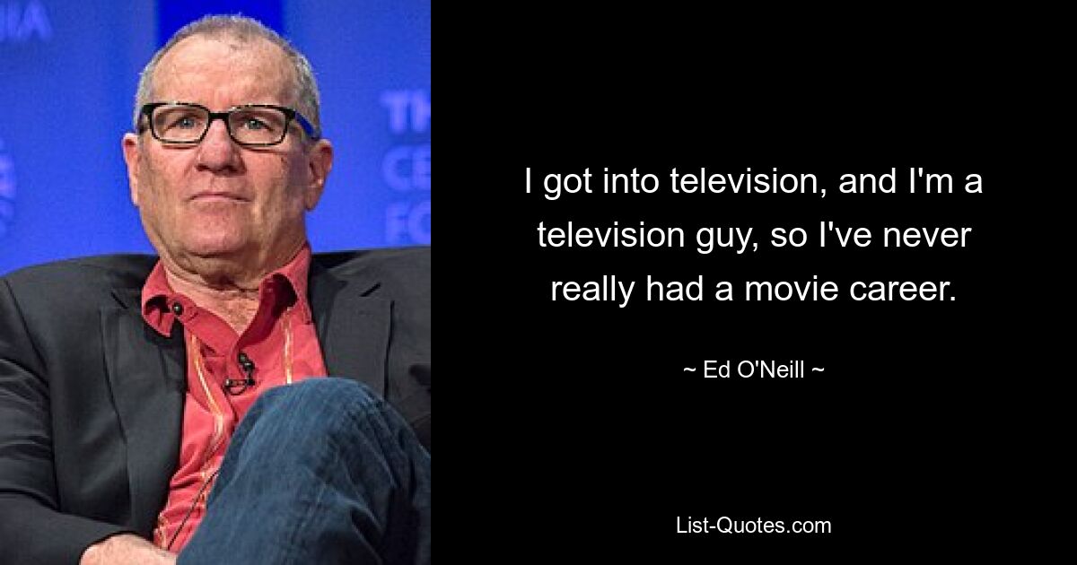 I got into television, and I'm a television guy, so I've never really had a movie career. — © Ed O'Neill