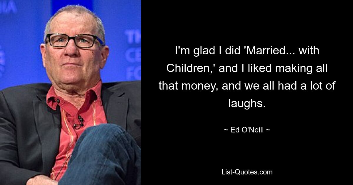 I'm glad I did 'Married... with Children,' and I liked making all that money, and we all had a lot of laughs. — © Ed O'Neill