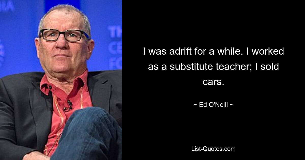 I was adrift for a while. I worked as a substitute teacher; I sold cars. — © Ed O'Neill