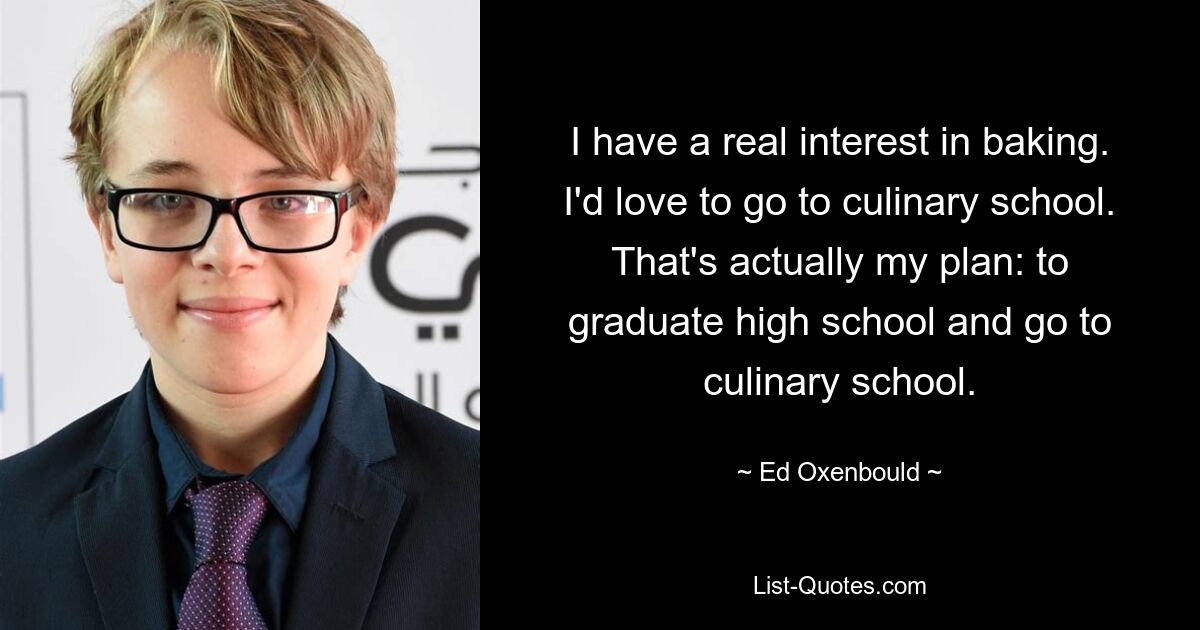 I have a real interest in baking. I'd love to go to culinary school. That's actually my plan: to graduate high school and go to culinary school. — © Ed Oxenbould