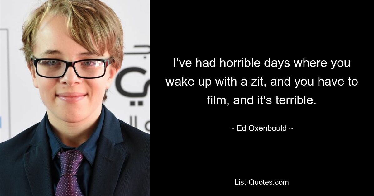 I've had horrible days where you wake up with a zit, and you have to film, and it's terrible. — © Ed Oxenbould