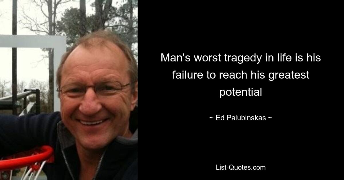 Man's worst tragedy in life is his failure to reach his greatest potential — © Ed Palubinskas