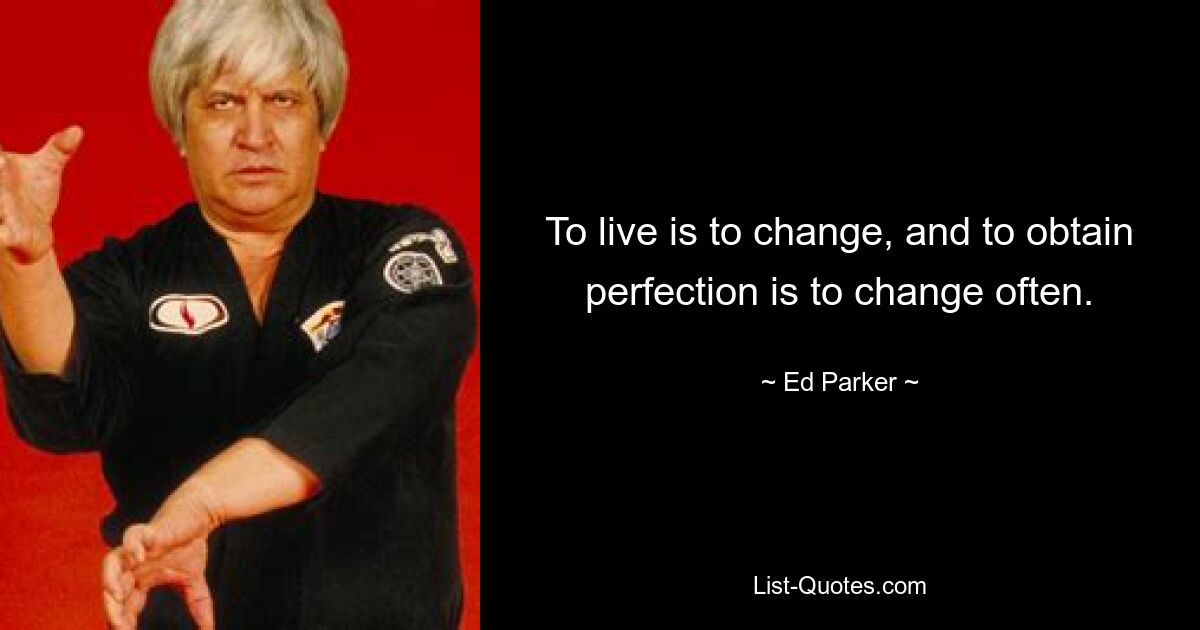 To live is to change, and to obtain perfection is to change often. — © Ed Parker