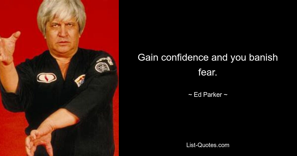 Gain confidence and you banish fear. — © Ed Parker