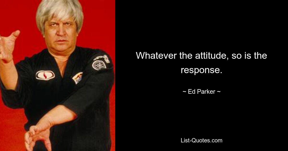 Whatever the attitude, so is the response. — © Ed Parker