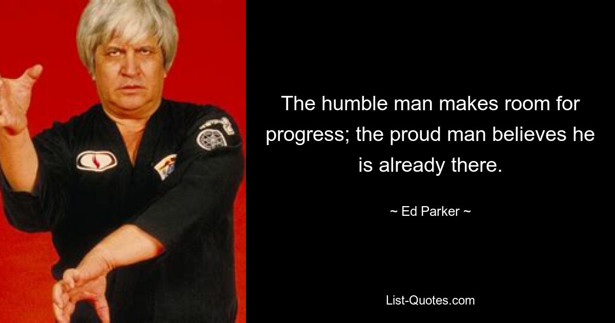 The humble man makes room for progress; the proud man believes he is already there. — © Ed Parker