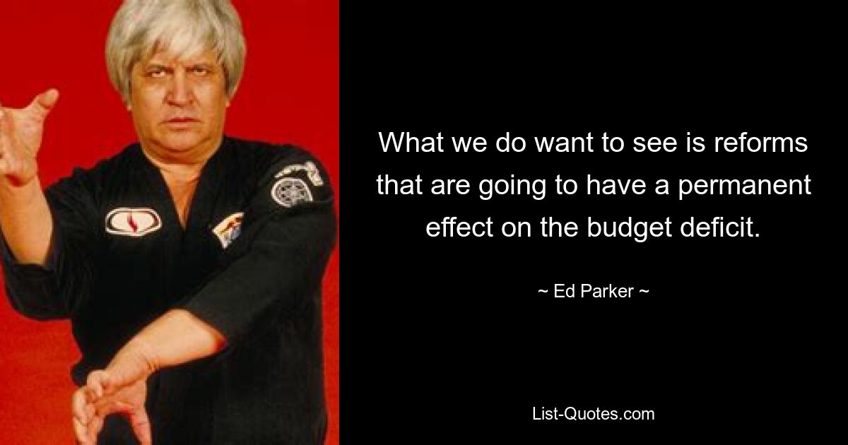 What we do want to see is reforms that are going to have a permanent effect on the budget deficit. — © Ed Parker