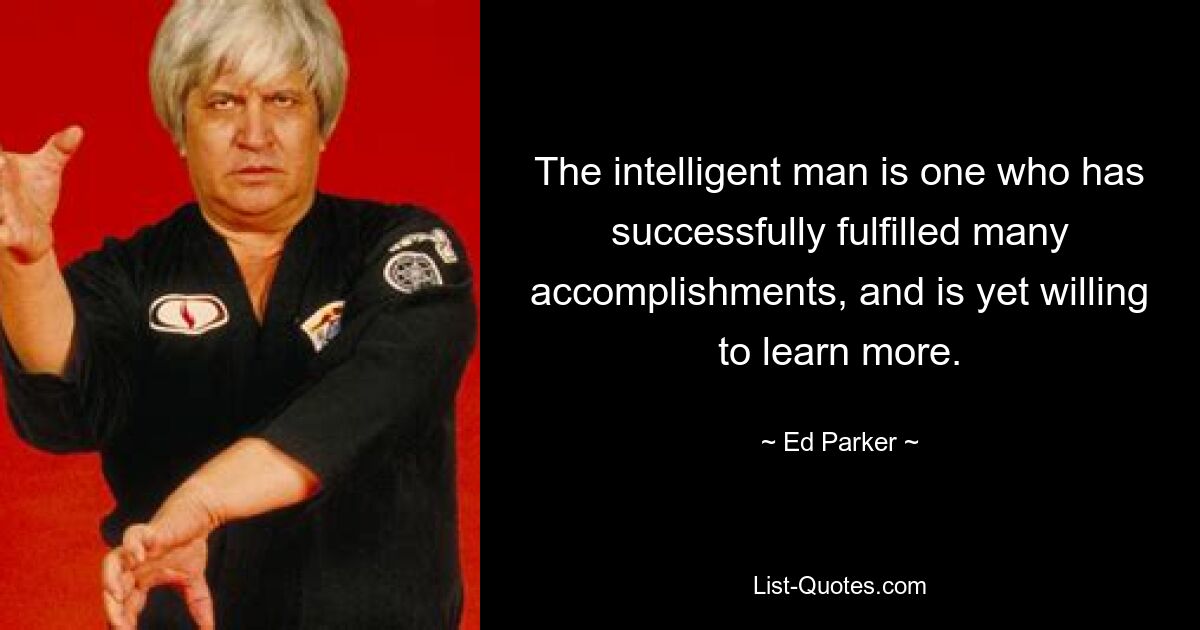 The intelligent man is one who has successfully fulfilled many accomplishments, and is yet willing to learn more. — © Ed Parker