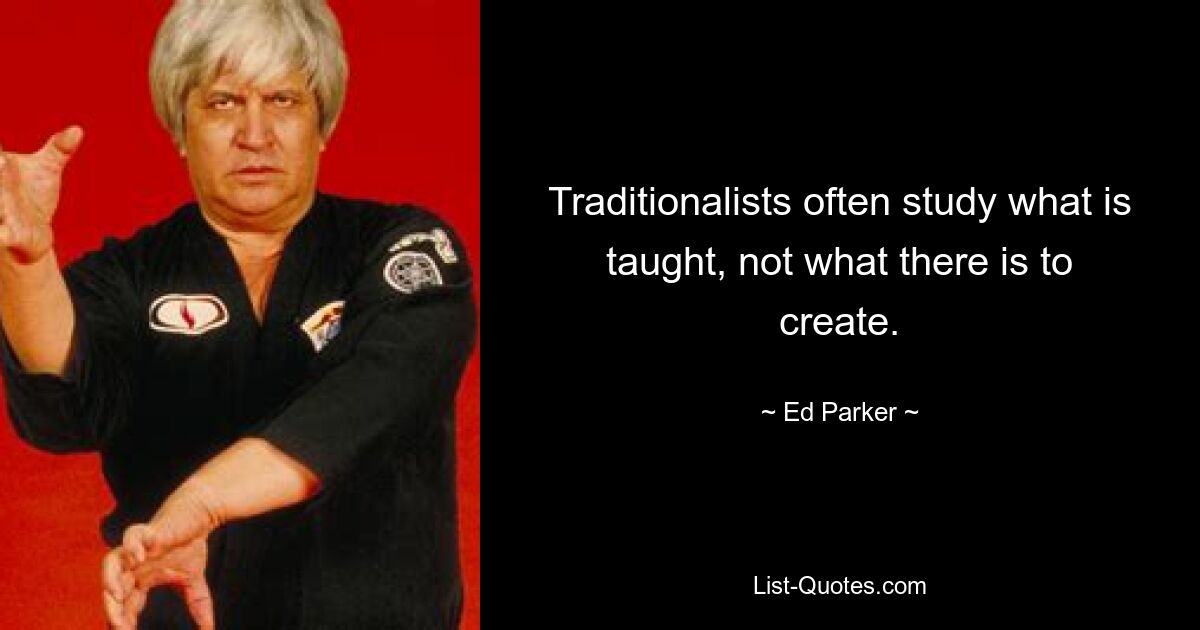 Traditionalists often study what is taught, not what there is to create. — © Ed Parker