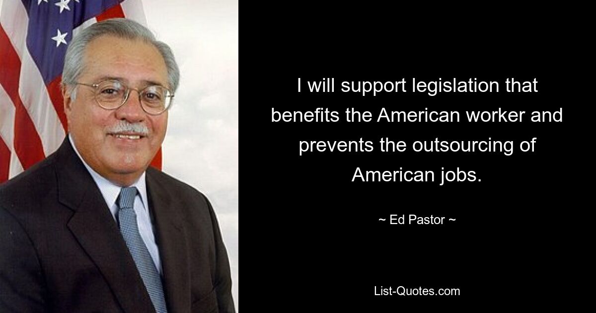 I will support legislation that benefits the American worker and prevents the outsourcing of American jobs. — © Ed Pastor