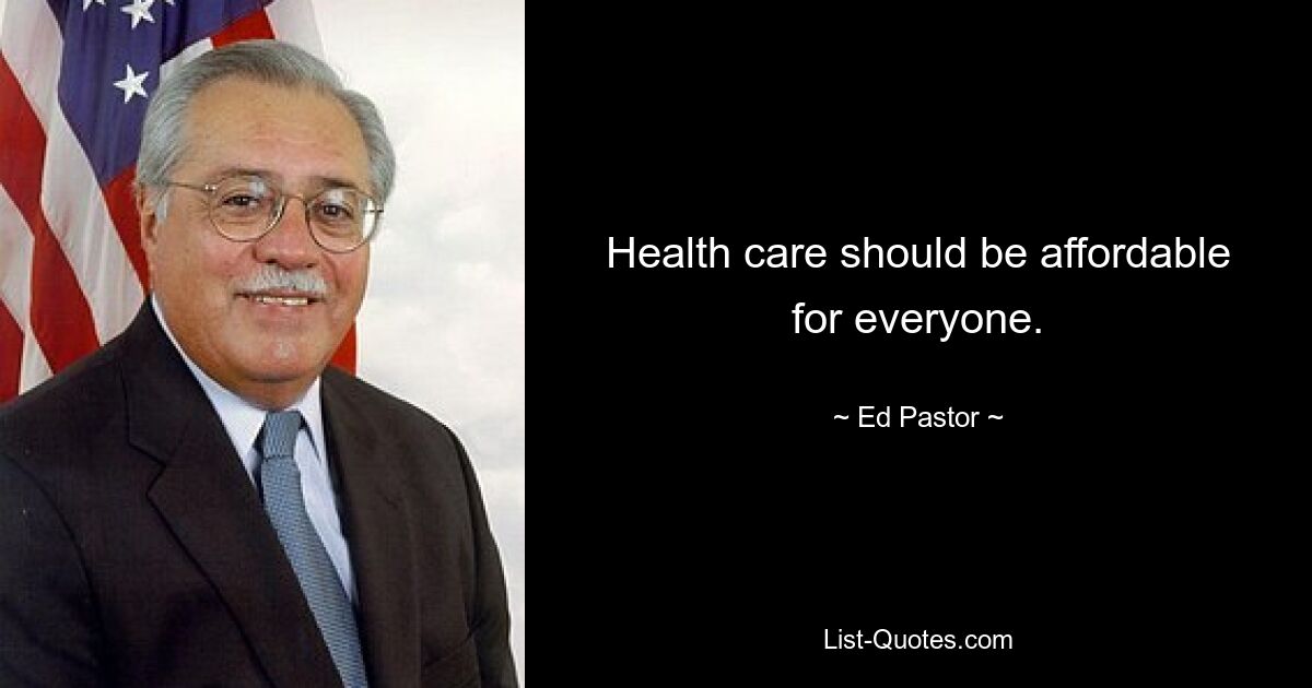 Health care should be affordable for everyone. — © Ed Pastor