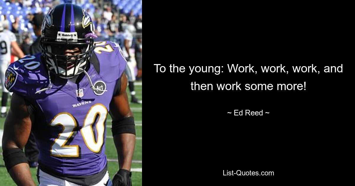 To the young: Work, work, work, and then work some more! — © Ed Reed