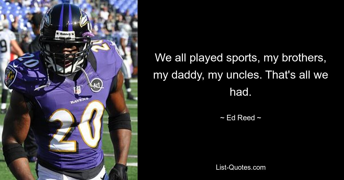 We all played sports, my brothers, my daddy, my uncles. That's all we had. — © Ed Reed