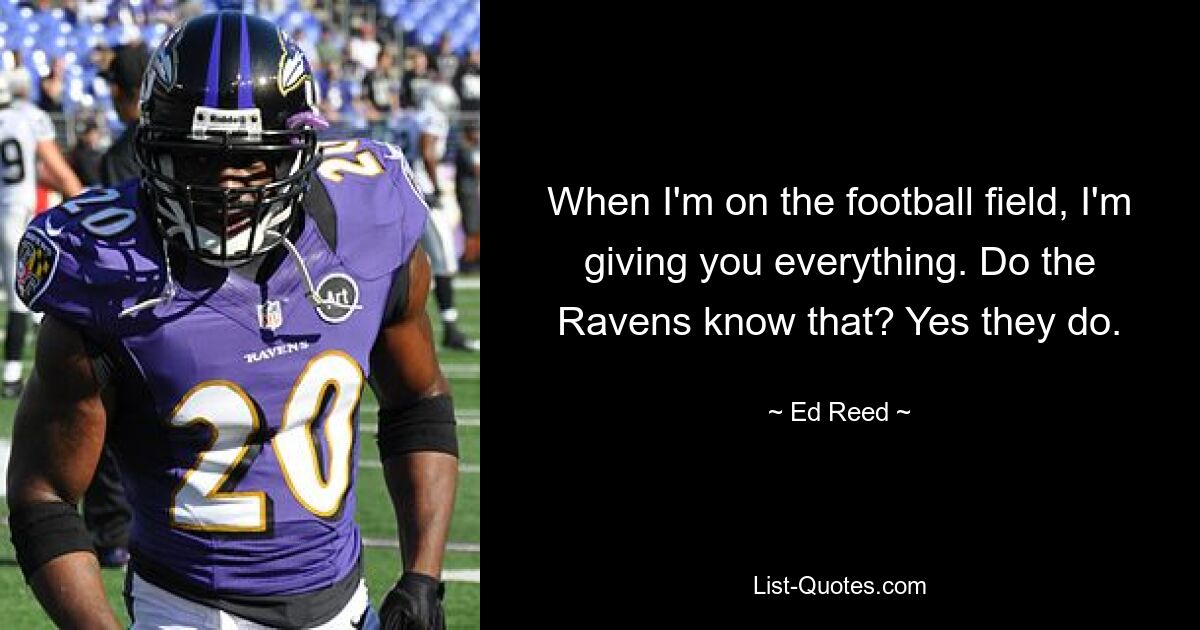 When I'm on the football field, I'm giving you everything. Do the Ravens know that? Yes they do. — © Ed Reed