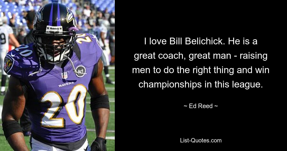 I love Bill Belichick. He is a great coach, great man - raising men to do the right thing and win championships in this league. — © Ed Reed