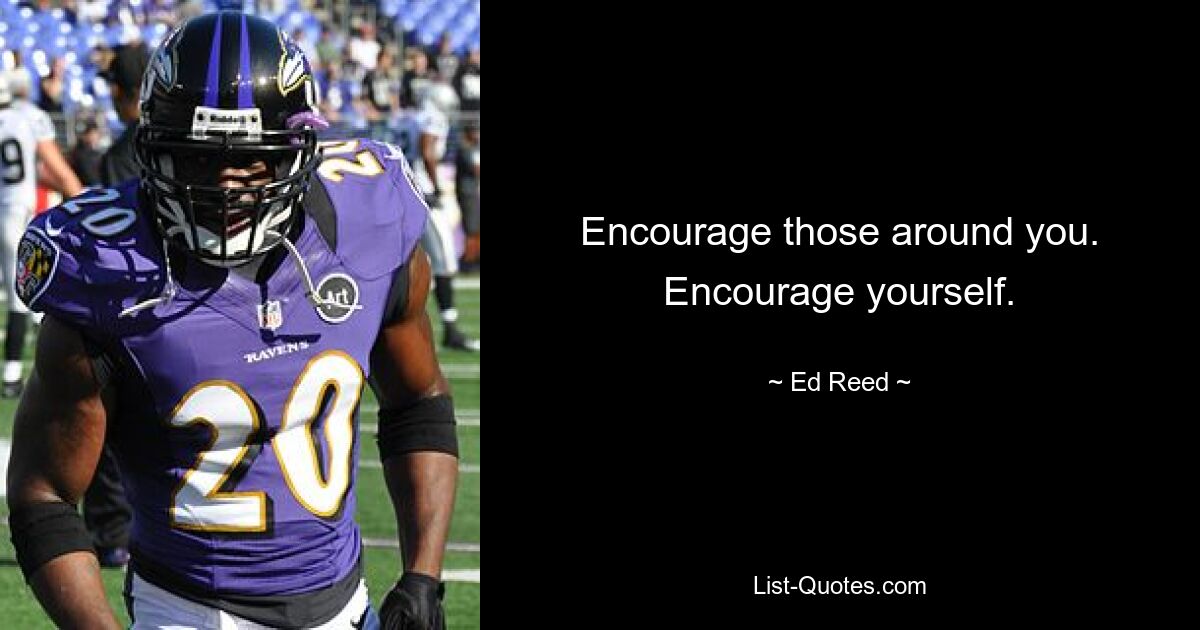 Encourage those around you. Encourage yourself. — © Ed Reed