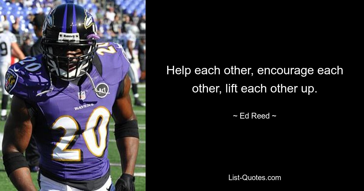 Help each other, encourage each other, lift each other up. — © Ed Reed