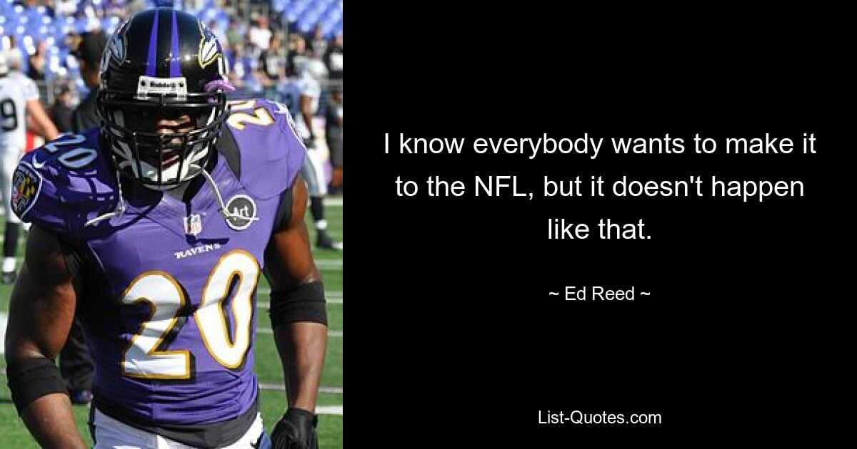 I know everybody wants to make it to the NFL, but it doesn't happen like that. — © Ed Reed