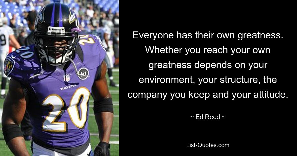 Everyone has their own greatness. Whether you reach your own greatness depends on your environment, your structure, the company you keep and your attitude. — © Ed Reed