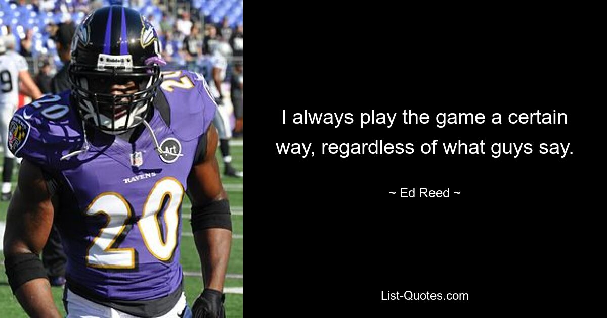 I always play the game a certain way, regardless of what guys say. — © Ed Reed