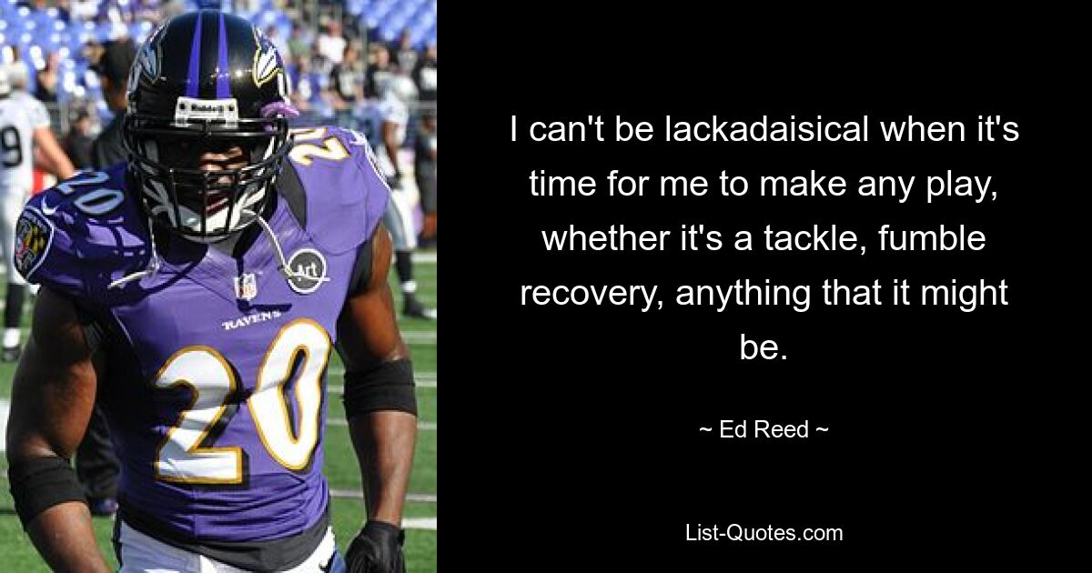 I can't be lackadaisical when it's time for me to make any play, whether it's a tackle, fumble recovery, anything that it might be. — © Ed Reed