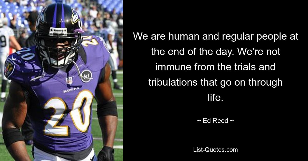 We are human and regular people at the end of the day. We're not immune from the trials and tribulations that go on through life. — © Ed Reed