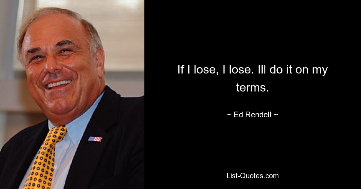 If I lose, I lose. Ill do it on my terms. — © Ed Rendell