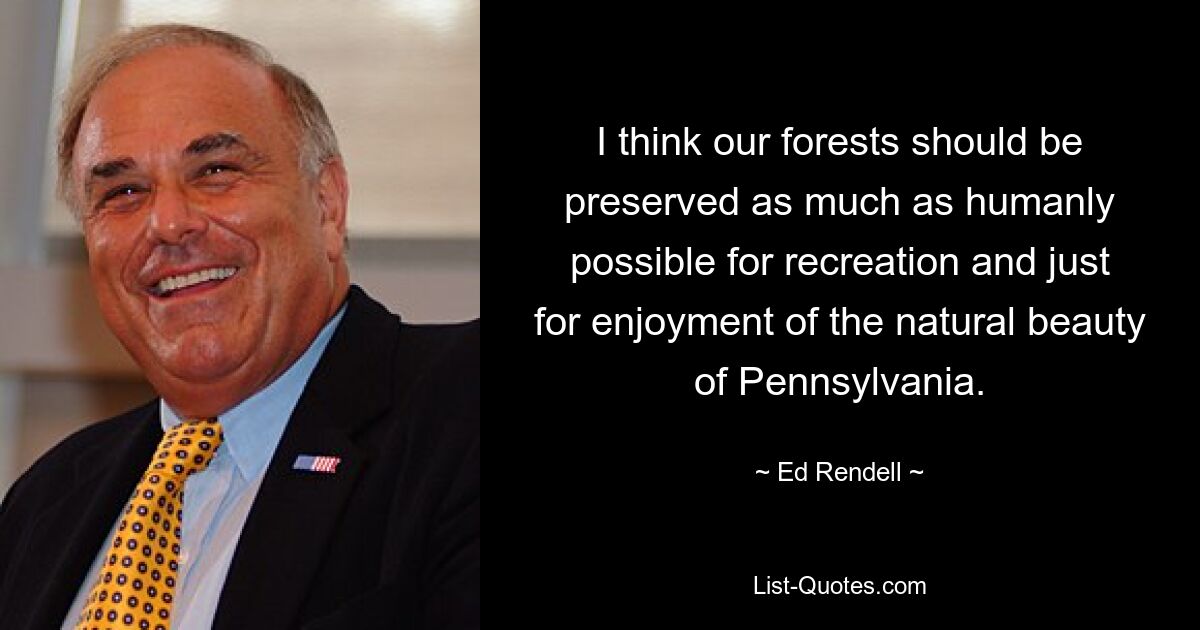 I think our forests should be preserved as much as humanly possible for recreation and just for enjoyment of the natural beauty of Pennsylvania. — © Ed Rendell