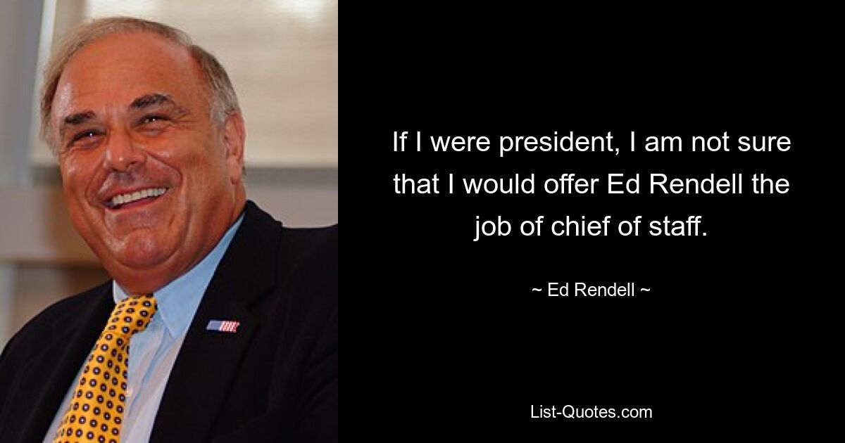 If I were president, I am not sure that I would offer Ed Rendell the job of chief of staff. — © Ed Rendell