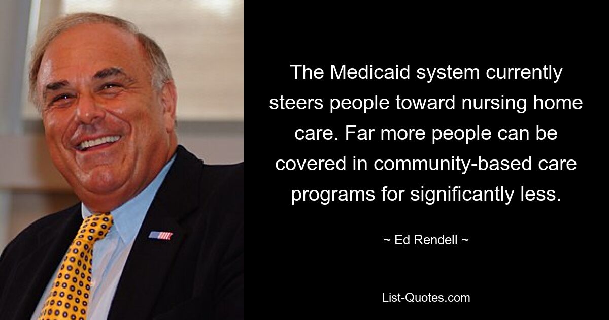 The Medicaid system currently steers people toward nursing home care. Far more people can be covered in community-based care programs for significantly less. — © Ed Rendell