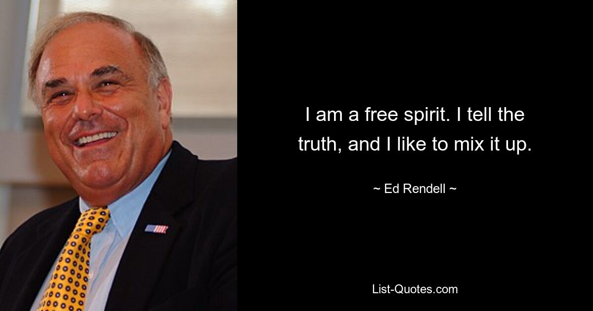 I am a free spirit. I tell the truth, and I like to mix it up. — © Ed Rendell