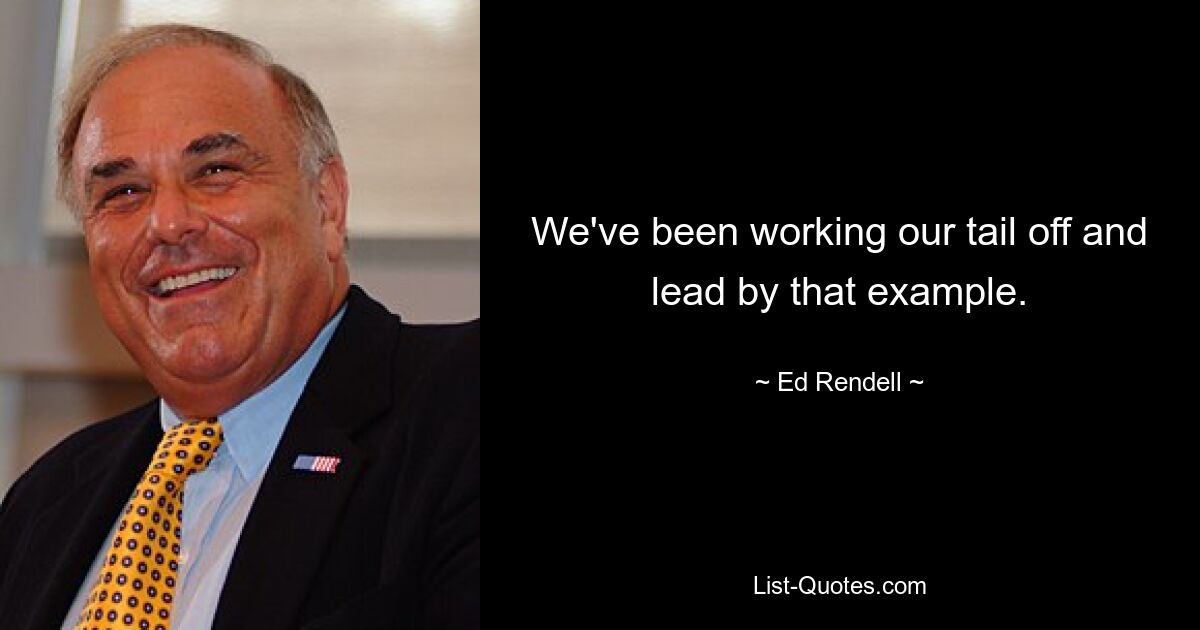 We've been working our tail off and lead by that example. — © Ed Rendell