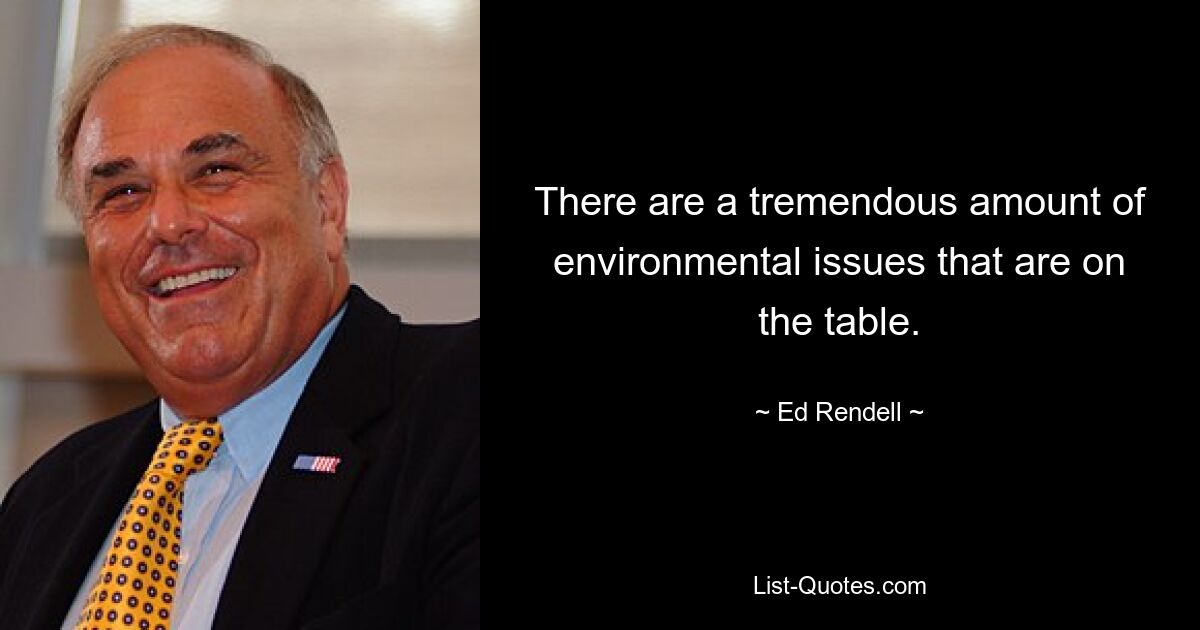 There are a tremendous amount of environmental issues that are on the table. — © Ed Rendell