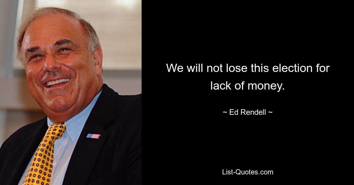 We will not lose this election for lack of money. — © Ed Rendell