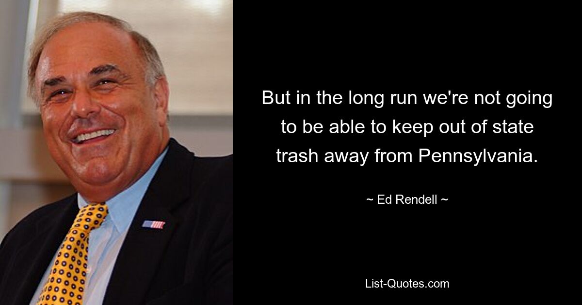 But in the long run we're not going to be able to keep out of state trash away from Pennsylvania. — © Ed Rendell