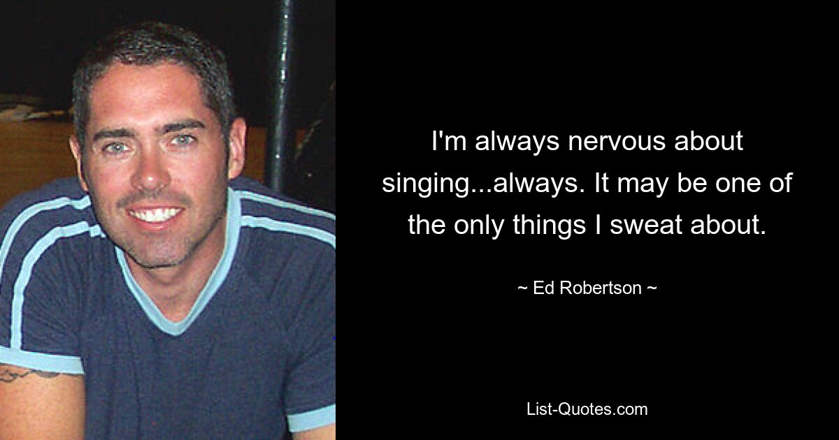 I'm always nervous about singing...always. It may be one of the only things I sweat about. — © Ed Robertson