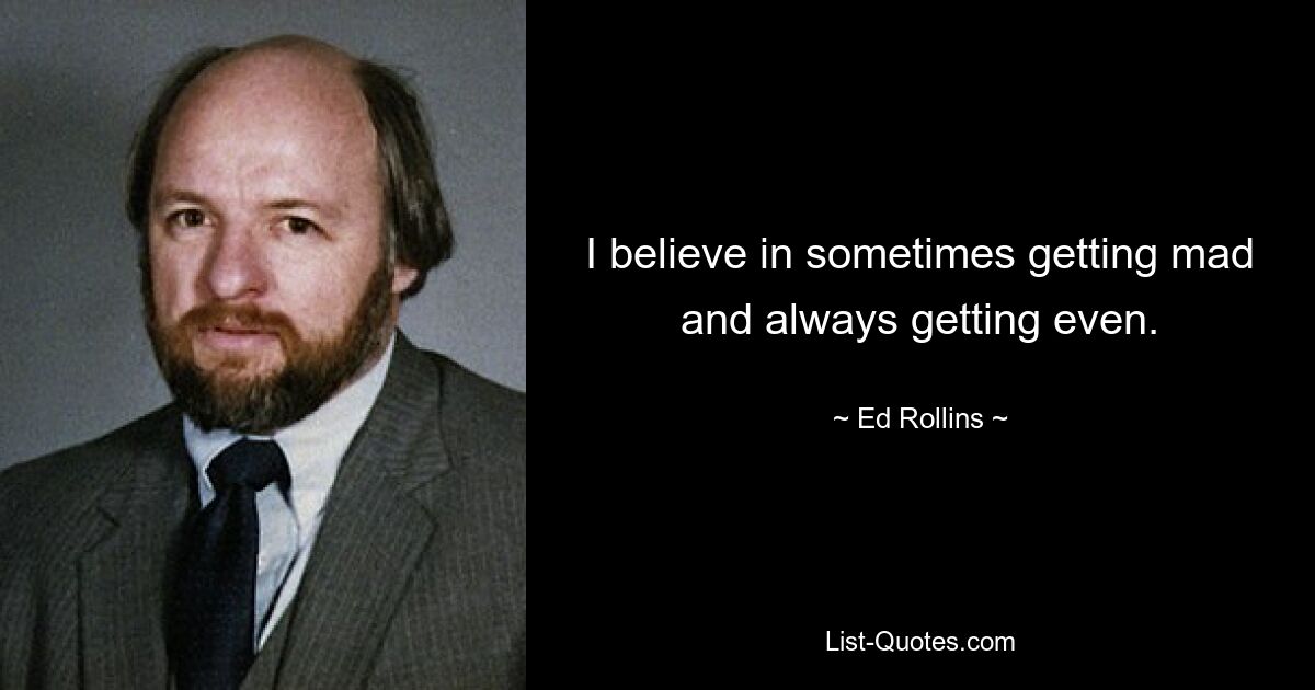 I believe in sometimes getting mad and always getting even. — © Ed Rollins