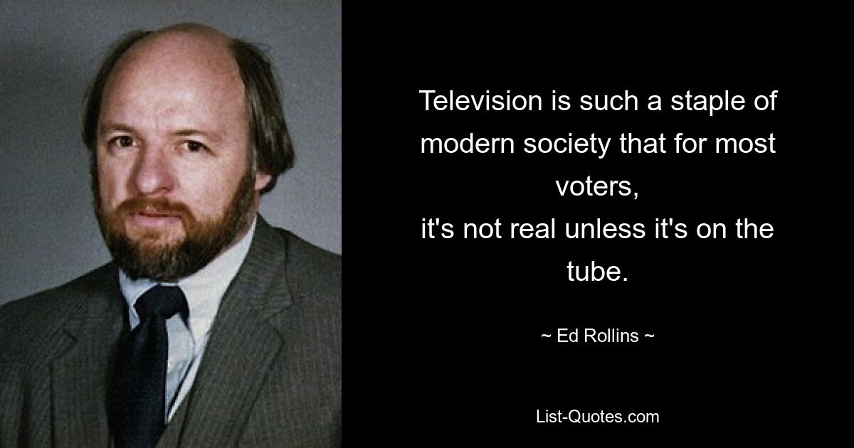 Television is such a staple of modern society that for most voters,
it's not real unless it's on the tube. — © Ed Rollins