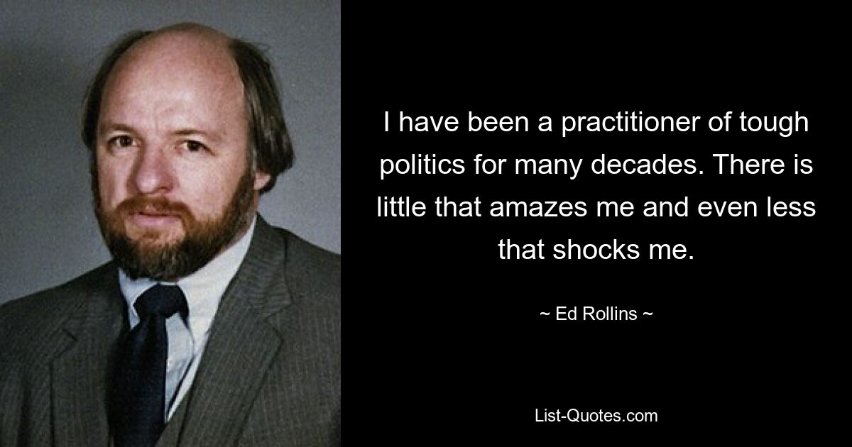 I have been a practitioner of tough politics for many decades. There is little that amazes me and even less that shocks me. — © Ed Rollins