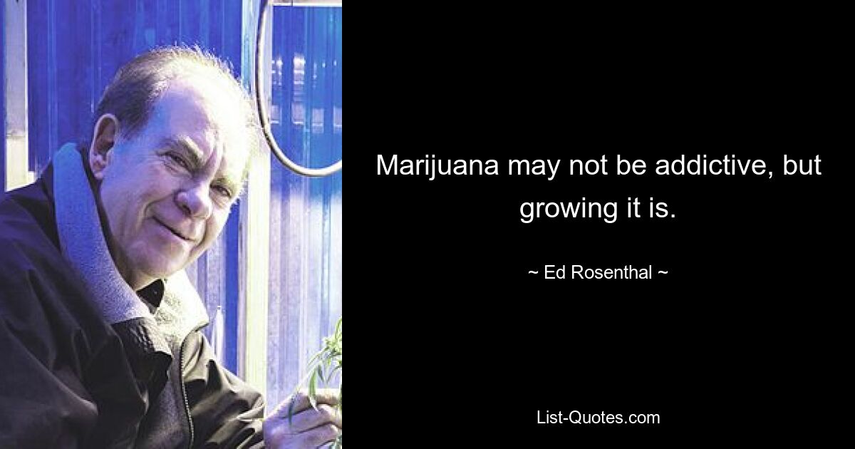 Marijuana may not be addictive, but growing it is. — © Ed Rosenthal