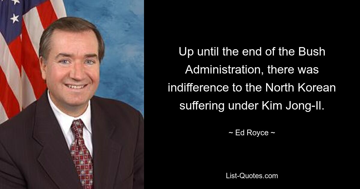 Up until the end of the Bush Administration, there was indifference to the North Korean suffering under Kim Jong-Il. — © Ed Royce