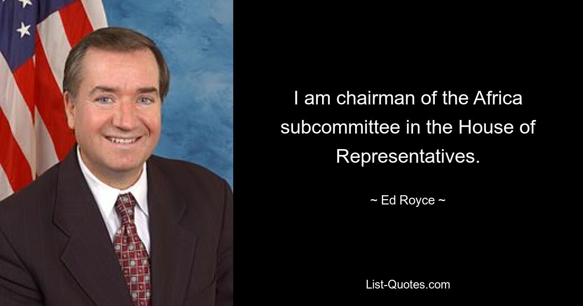 I am chairman of the Africa subcommittee in the House of Representatives. — © Ed Royce