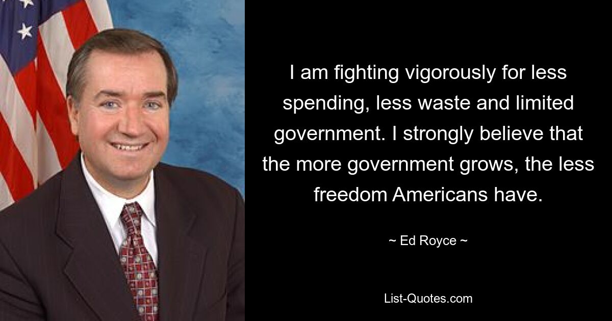 I am fighting vigorously for less spending, less waste and limited government. I strongly believe that the more government grows, the less freedom Americans have. — © Ed Royce