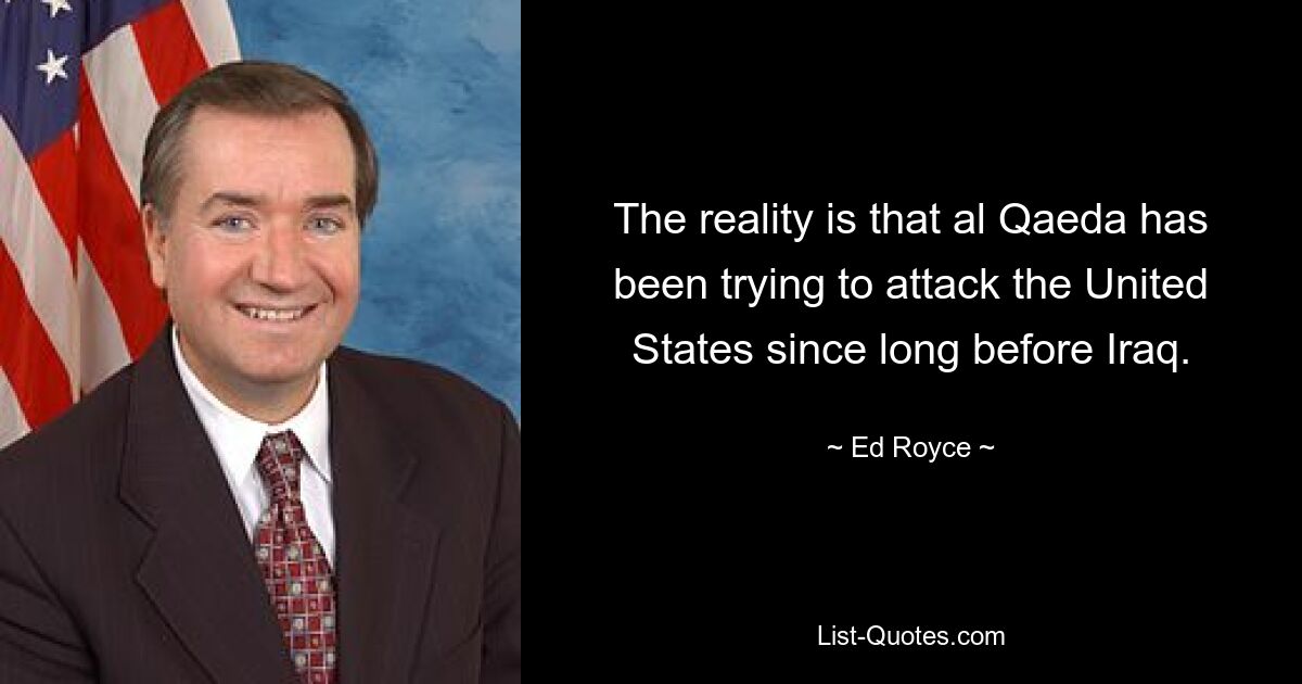 The reality is that al Qaeda has been trying to attack the United States since long before Iraq. — © Ed Royce