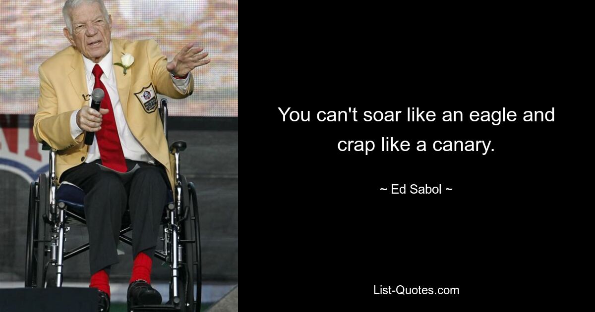 You can't soar like an eagle and crap like a canary. — © Ed Sabol