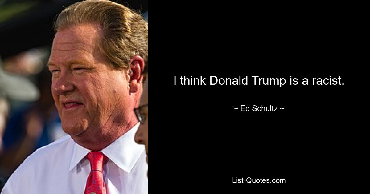 I think Donald Trump is a racist. — © Ed Schultz