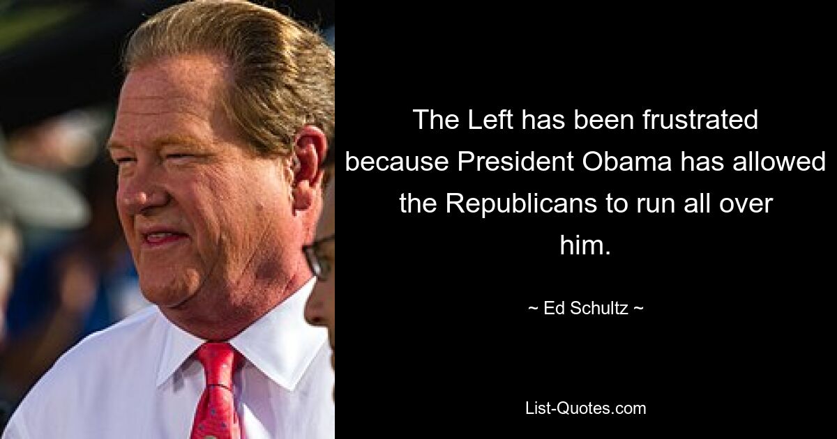 The Left has been frustrated because President Obama has allowed the Republicans to run all over him. — © Ed Schultz