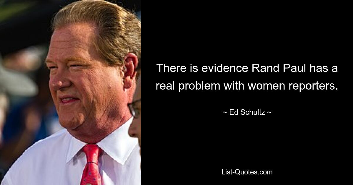 There is evidence Rand Paul has a real problem with women reporters. — © Ed Schultz